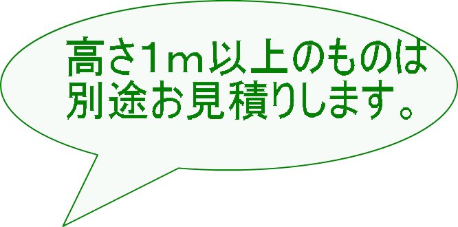 高さ１ｍ以上のものは 別途お見積りします。